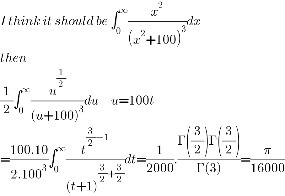 I think it should be ∫_0 ^∞ (x^2 /((x^2 +100)^3 ))dx  then  (1/2)∫_0 ^∞ (u^(1/2) /((u+100)^3 ))du     u=100t  =((100.10)/(2.100^3 ))∫_0 ^∞ (t^((3/2)−1) /((t+1)^((3/2)+(3/2)) ))dt=(1/(2000)).((Γ((3/2))Γ((3/2)))/(Γ(3)))=(π/(16000))  