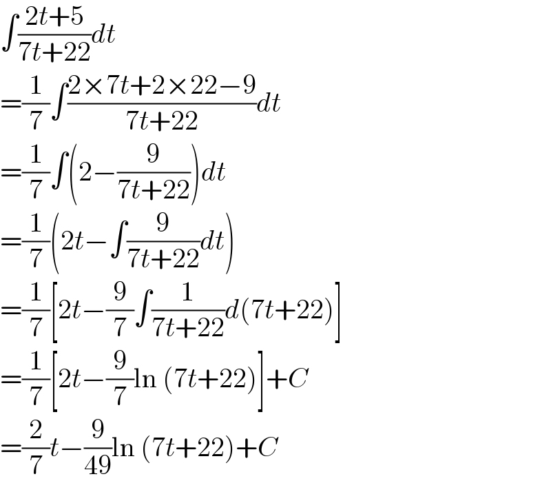 ∫((2t+5)/(7t+22))dt  =(1/7)∫((2×7t+2×22−9)/(7t+22))dt  =(1/7)∫(2−(9/(7t+22)))dt  =(1/7)(2t−∫(9/(7t+22))dt)  =(1/7)[2t−(9/7)∫(1/(7t+22))d(7t+22)]  =(1/7)[2t−(9/7)ln (7t+22)]+C  =(2/7)t−(9/(49))ln (7t+22)+C  