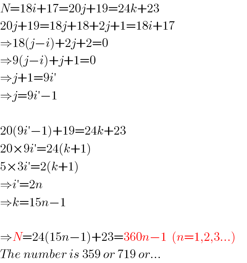 N=18i+17=20j+19=24k+23  20j+19=18j+18+2j+1=18i+17  ⇒18(j−i)+2j+2=0  ⇒9(j−i)+j+1=0  ⇒j+1=9i′  ⇒j=9i′−1    20(9i′−1)+19=24k+23  20×9i′=24(k+1)  5×3i′=2(k+1)  ⇒i′=2n  ⇒k=15n−1    ⇒N=24(15n−1)+23=360n−1  (n=1,2,3...)  The number is 359 or 719 or...  