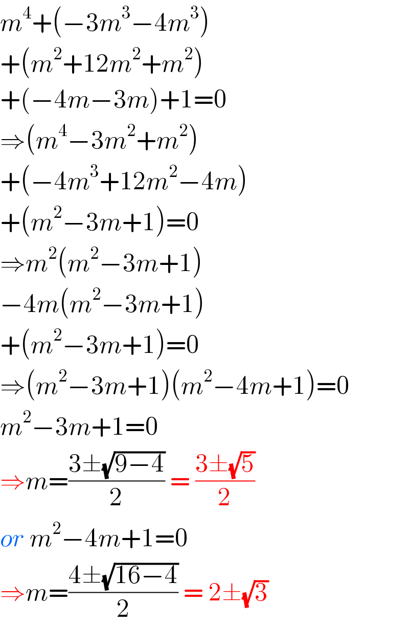m^4 +(−3m^3 −4m^3 )  +(m^2 +12m^2 +m^2 )  +(−4m−3m)+1=0  ⇒(m^4 −3m^2 +m^2 )  +(−4m^3 +12m^2 −4m)  +(m^2 −3m+1)=0  ⇒m^2 (m^2 −3m+1)  −4m(m^2 −3m+1)  +(m^2 −3m+1)=0  ⇒(m^2 −3m+1)(m^2 −4m+1)=0  m^2 −3m+1=0  ⇒m=((3±(√(9−4)))/2) = ((3±(√5))/2)  or m^2 −4m+1=0  ⇒m=((4±(√(16−4)))/2) = 2±(√3)  