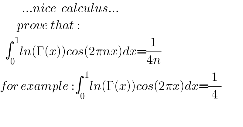          ...nice  calculus...         prove that :     ∫_0 ^( 1) ln(Γ(x))cos(2πnx)dx=(1/(4n))  for example :∫_0 ^( 1) ln(Γ(x))cos(2πx)dx=(1/4)  