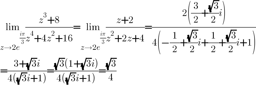 lim_(z→2e^((iπ)/3) ) ((z^3 +8)/(z^4 +4z^2 +16))=lim_(z→2e^((iπ)/3) ) ((z+2)/(z^2 +2z+4))=((2((3/2)+((√3)/2)i))/(4(−(1/2)+((√3)/2)i+(1/2)+((√3)/2)i+1)))  =((3+(√3)i)/(4((√3)i+1)))=(((√3)(1+(√3)i))/(4((√3)i+1)))=((√3)/4)  