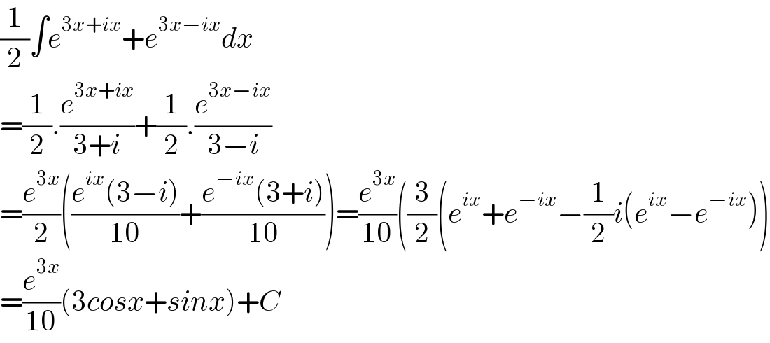 (1/2)∫e^(3x+ix) +e^(3x−ix) dx  =(1/2).(e^(3x+ix) /(3+i))+(1/2).(e^(3x−ix) /(3−i))  =(e^(3x) /2)(((e^(ix) (3−i))/(10))+((e^(−ix) (3+i))/(10)))=(e^(3x) /(10))((3/2)(e^(ix) +e^(−ix) −(1/2)i(e^(ix) −e^(−ix) ))  =(e^(3x) /(10))(3cosx+sinx)+C  