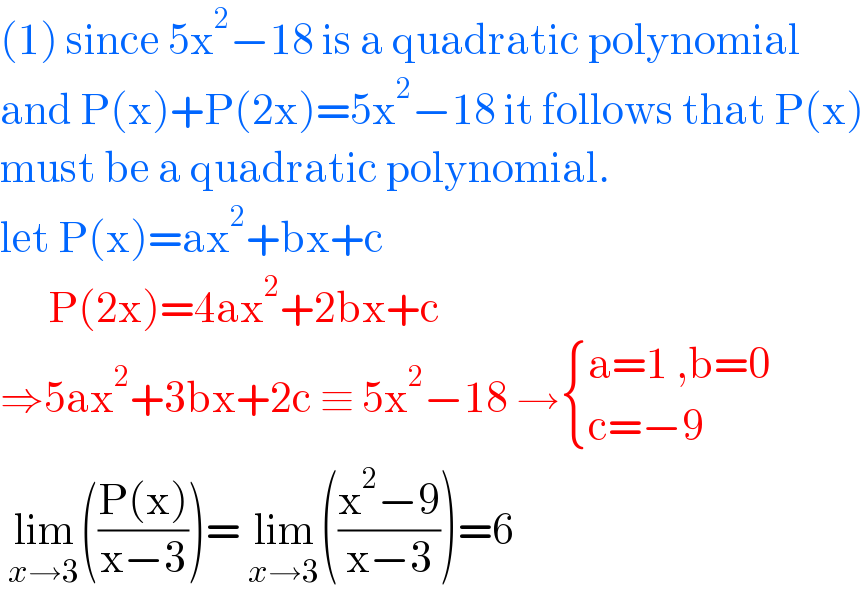 (1) since 5x^2 −18 is a quadratic polynomial  and P(x)+P(2x)=5x^2 −18 it follows that P(x)  must be a quadratic polynomial.   let P(x)=ax^2 +bx+c         P(2x)=4ax^2 +2bx+c   ⇒5ax^2 +3bx+2c ≡ 5x^2 −18 → { ((a=1 ,b=0)),((c=−9)) :}   lim_(x→3) (((P(x))/(x−3)))= lim_(x→3) (((x^2 −9)/(x−3)))=6  