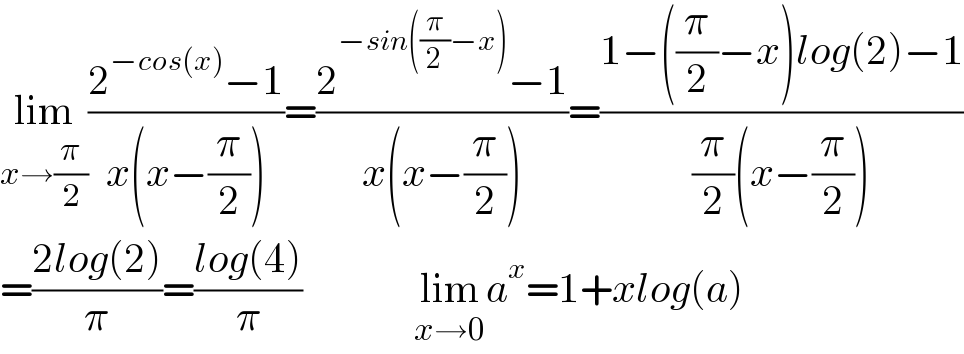 lim_(x→(π/2)) ((2^(−cos(x)) −1)/(x(x−(π/2))))=((2^(−sin((π/2)−x)) −1)/(x(x−(π/2))))=((1−((π/2)−x)log(2)−1)/((π/2)(x−(π/2))))  =((2log(2))/π)=((log(4))/π)              lim_(x→0) a^x =1+xlog(a)  