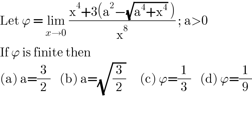 Let ϕ = lim_(x→0)  ((x^4 +3(a^2 −(√(a^4 +x^4 )) ))/x^8 ) ; a>0  If ϕ is finite then   (a) a=(3/2)    (b) a=(√(3/2))      (c) ϕ=(1/3)    (d) ϕ=(1/9)  
