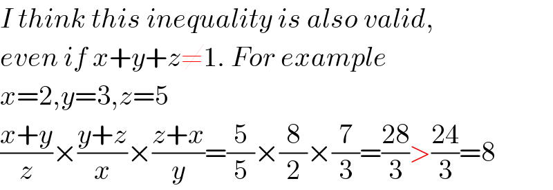 I think this inequality is also valid,  even if x+y+z≠1. For example   x=2,y=3,z=5  ((x+y)/z)×((y+z)/x)×((z+x)/y)=(5/5)×(8/2)×(7/3)=((28)/3)>((24)/3)=8  