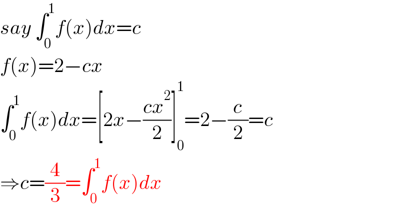say ∫_0 ^1 f(x)dx=c  f(x)=2−cx  ∫_0 ^1 f(x)dx=[2x−((cx^2 )/2)]_0 ^1 =2−(c/2)=c  ⇒c=(4/3)=∫_0 ^1 f(x)dx  