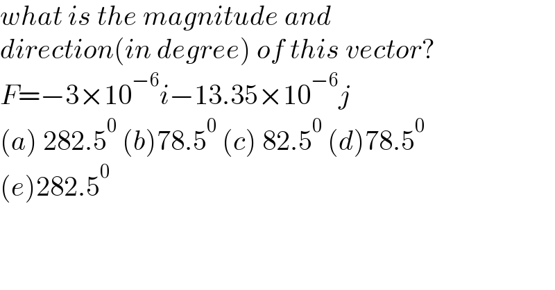 what is the magnitude and    direction(in degree) of this vector?  F=−3×10^(−6) i−13.35×10^(−6) j  (a) 282.5^0  (b)78.5^0  (c) 82.5^0  (d)78.5^0   (e)282.5^0   