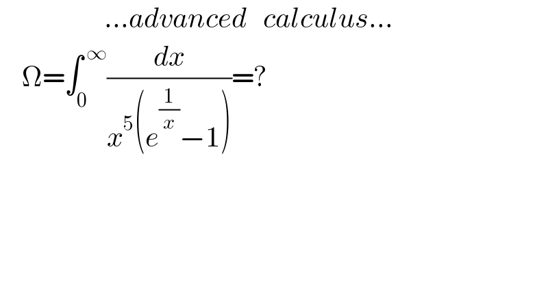                    ...advanced   calculus...      Ω=∫_0 ^( ∞) (dx/(x^5 (e^(1/x) −1)))=?    