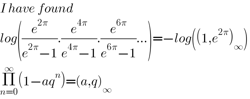 I have found   log((e^(2π) /(e^(2π) −1)).(e^(4π) /(e^(4π) −1)).(e^(6π) /(e^(6π) −1))...)=−log((1,e^(2π) )_∞ )  Π_(n=0) ^∞ (1−aq^n )=(a,q)_∞     