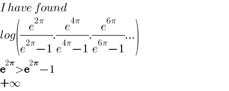 I have found   log((e^(2π) /(e^(2π) −1)).(e^(4π) /(e^(4π) −1)).(e^(6π) /(e^(6π) −1))...)  e^(2𝛑) >e^(2𝛑) −1       +∞  