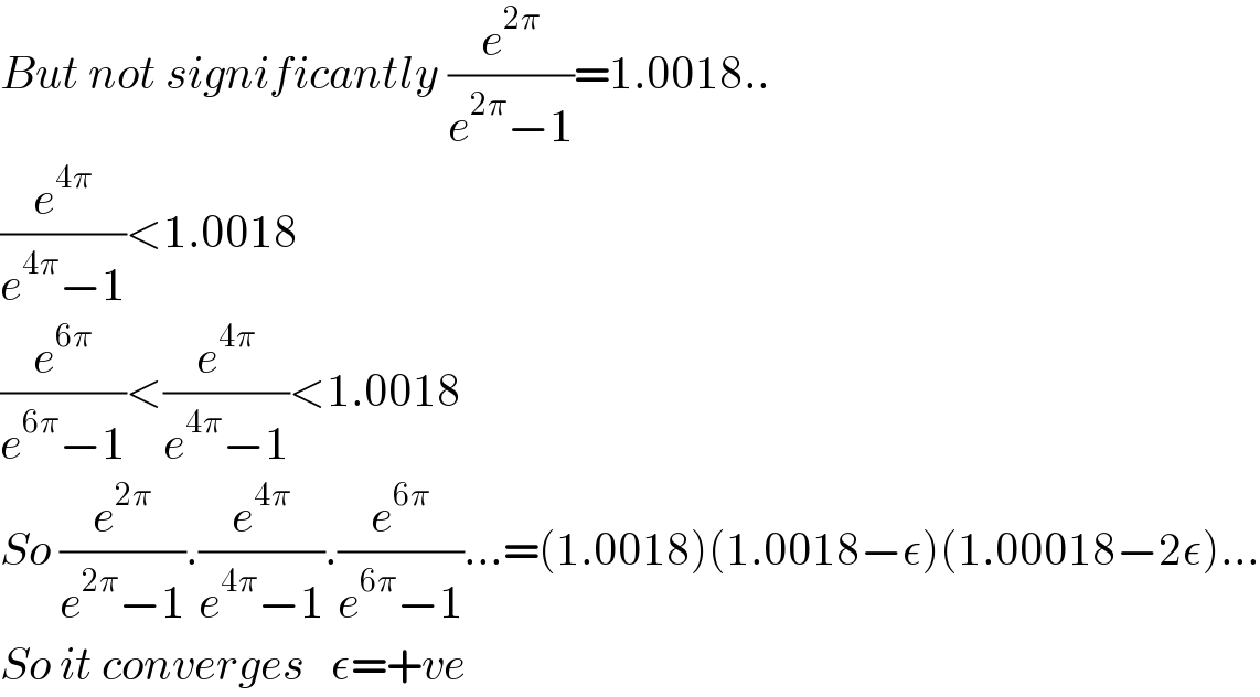 But not significantly (e^(2π) /(e^(2π) −1))=1.0018..  (e^(4π) /(e^(4π) −1))<1.0018  (e^(6π) /(e^(6π) −1))<(e^(4π) /(e^(4π) −1))<1.0018  So (e^(2π) /(e^(2π) −1)).(e^(4π) /(e^(4π) −1)).(e^(6π) /(e^(6π) −1))...=(1.0018)(1.0018−ε)(1.00018−2ε)...  So it converges   ε=+ve  