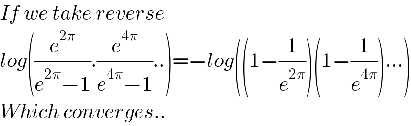 If we take reverse  log((e^(2π) /(e^(2π) −1)).(e^(4π) /(e^(4π) −1))..)=−log((1−(1/e^(2π) ))(1−(1/e^(4π) ))...)  Which converges..  