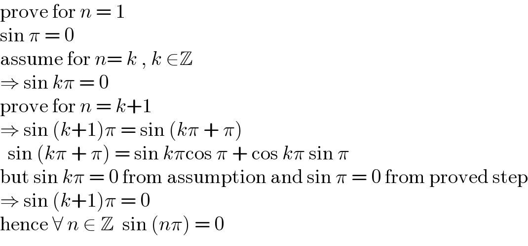 prove for n = 1  sin π = 0  assume for n= k , k ∈Z  ⇒ sin kπ = 0  prove for n = k+1  ⇒ sin (k+1)π = sin (kπ + π)    sin (kπ + π) = sin kπcos π + cos kπ sin π  but sin kπ = 0 from assumption and sin π = 0 from proved step  ⇒ sin (k+1)π = 0   hence ∀ n ∈ Z  sin (nπ) = 0   