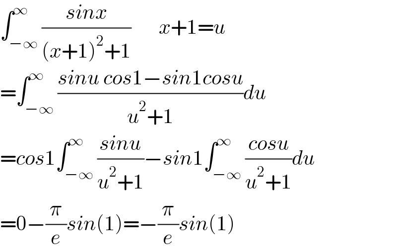 ∫_(−∞) ^∞ ((sinx)/((x+1)^2 +1))       x+1=u  =∫_(−∞) ^∞ ((sinu cos1−sin1cosu)/(u^2 +1))du  =cos1∫_(−∞) ^∞ ((sinu)/(u^2 +1))−sin1∫_(−∞) ^∞ ((cosu)/(u^2 +1))du  =0−(π/e)sin(1)=−(π/e)sin(1)  