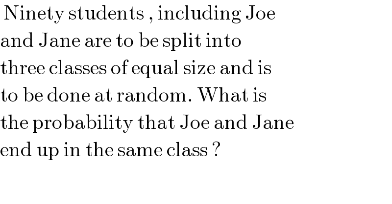  Ninety students , including Joe  and Jane are to be split into   three classes of equal size and is  to be done at random. What is  the probability that Joe and Jane  end up in the same class ?  