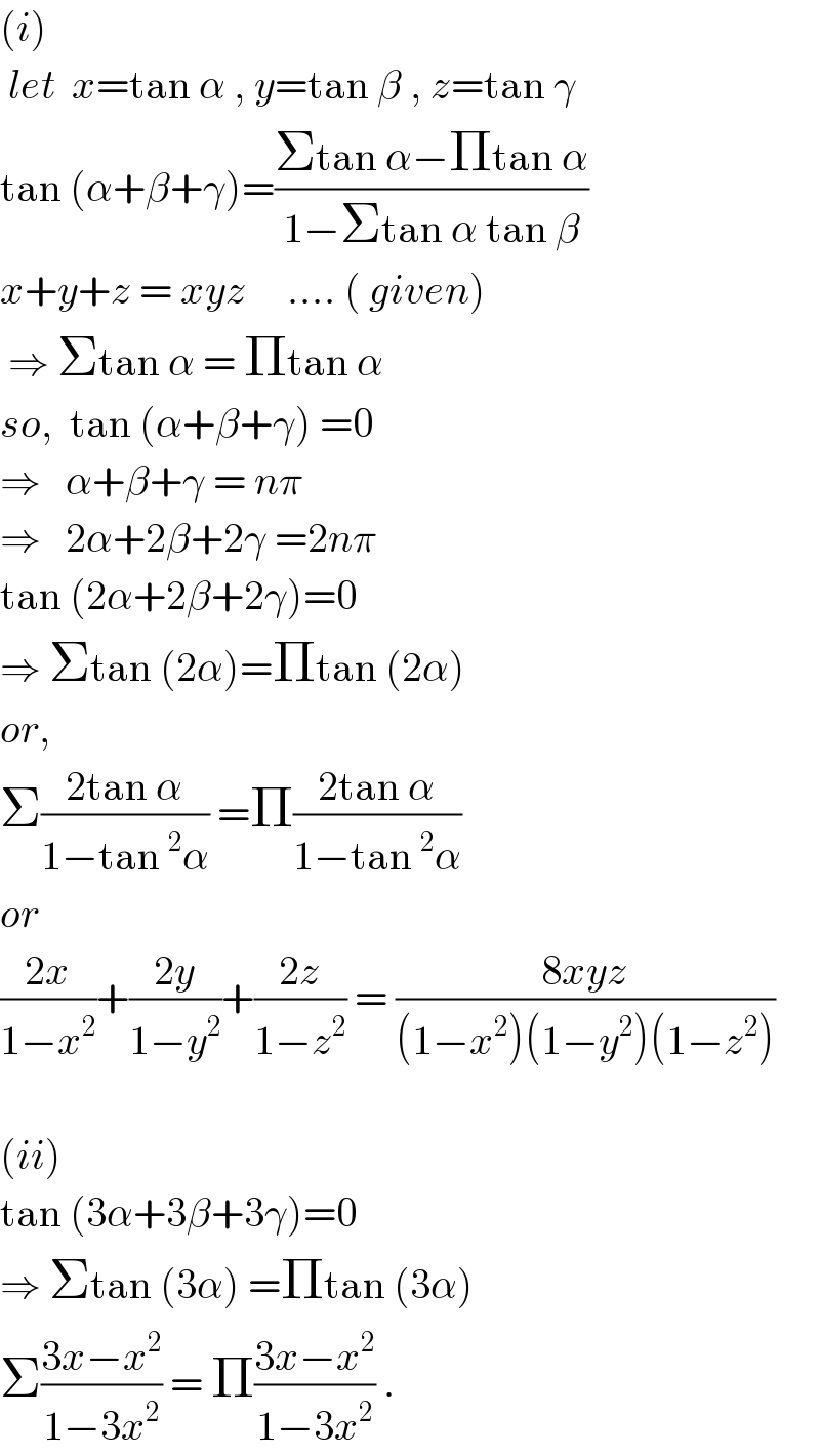(i)    let  x=tan α , y=tan β , z=tan γ  tan (α+β+γ)=((Σtan α−Πtan α)/(1−Σtan α tan β))  x+y+z = xyz     .... ( given)   ⇒ Σtan α = Πtan α         so,  tan (α+β+γ) =0  ⇒   α+β+γ = nπ  ⇒   2α+2β+2γ =2nπ  tan (2α+2β+2γ)=0  ⇒ Σtan (2α)=Πtan (2α)  or,  Σ((2tan α)/(1−tan^2 α)) =Π((2tan α)/(1−tan^2 α))  or  ((2x)/(1−x^2 ))+((2y)/(1−y^2 ))+((2z)/(1−z^2 )) = ((8xyz)/((1−x^2 )(1−y^2 )(1−z^2 )))    (ii)  tan (3α+3β+3γ)=0  ⇒ Σtan (3α) =Πtan (3α)  Σ((3x−x^2 )/(1−3x^2 )) = Π((3x−x^2 )/(1−3x^2 )) .  
