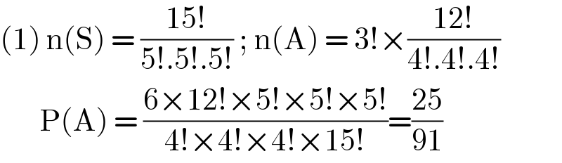 (1) n(S) = ((15!)/(5!.5!.5!)) ; n(A) = 3!×((12!)/(4!.4!.4!))         P(A) = ((6×12!×5!×5!×5!)/(4!×4!×4!×15!))=((25)/(91))  