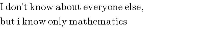 I don′t know about everyone else,  but i know only mathematics  