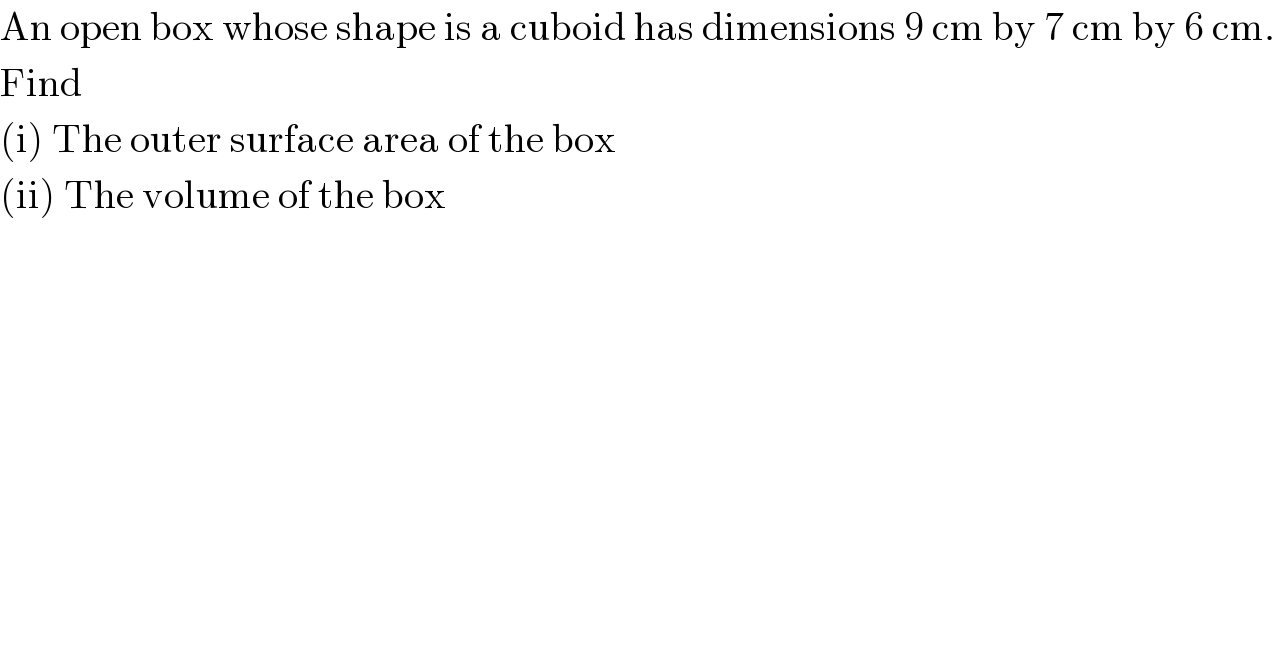 An open box whose shape is a cuboid has dimensions 9 cm by 7 cm by 6 cm.  Find  (i) The outer surface area of the box  (ii) The volume of the box  