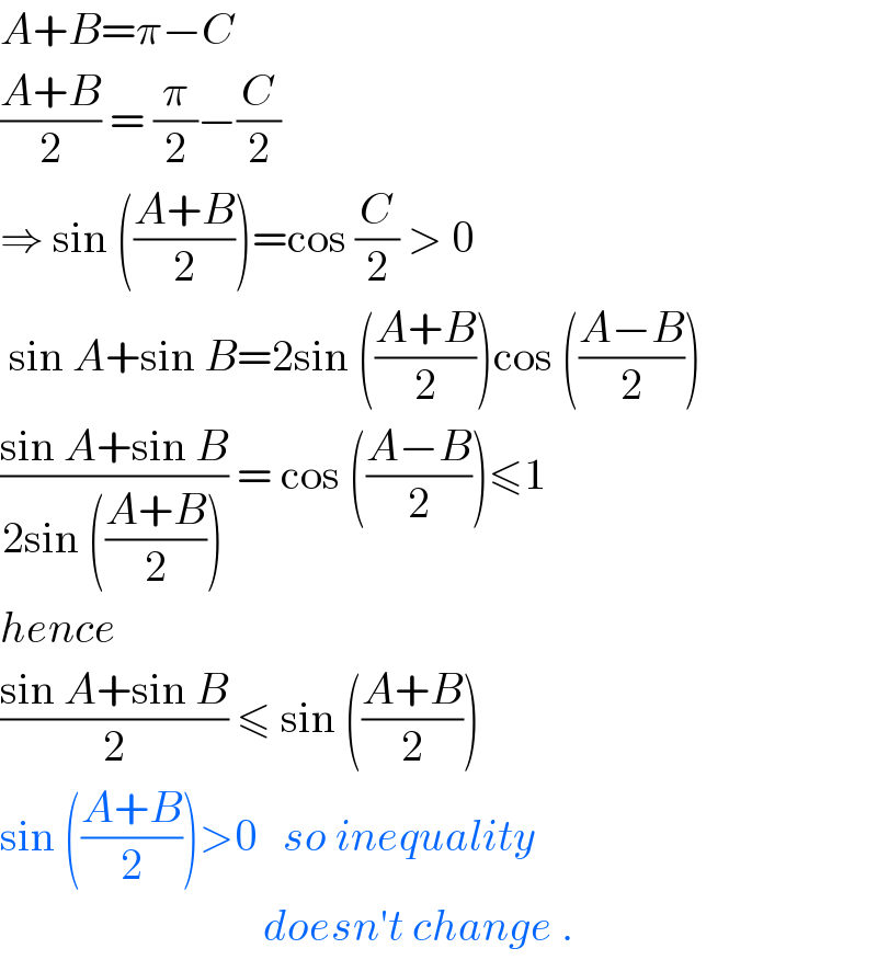A+B=π−C  ((A+B)/2) = (π/2)−(C/2)  ⇒ sin (((A+B)/2))=cos (C/2) > 0    sin A+sin B=2sin (((A+B)/2))cos (((A−B)/2))  ((sin A+sin B)/(2sin (((A+B)/2)))) = cos (((A−B)/2))≤1  hence  ((sin A+sin B)/2) ≤ sin (((A+B)/2))  sin (((A+B)/2))>0   so inequality                                 doesn′t change .  