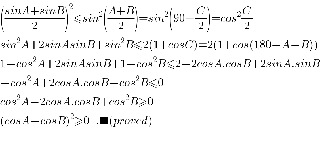 (((sinA+sinB)/2))^2 ≤sin^2 (((A+B)/2))=sin^2 (90−(C/2))=cos^2 (C/2)  sin^2 A+2sinAsinB+sin^2 B≤2(1+cosC)=2(1+cos(180−A−B))  1−cos^2 A+2sinAsinB+1−cos^2 B≤2−2cosA.cosB+2sinA.sinB  −cos^2 A+2cosA.cosB−cos^2 B≤0  cos^2 A−2cosA.cosB+cos^2 B≥0  (cosA−cosB)^2 ≥0   .■(proved)    