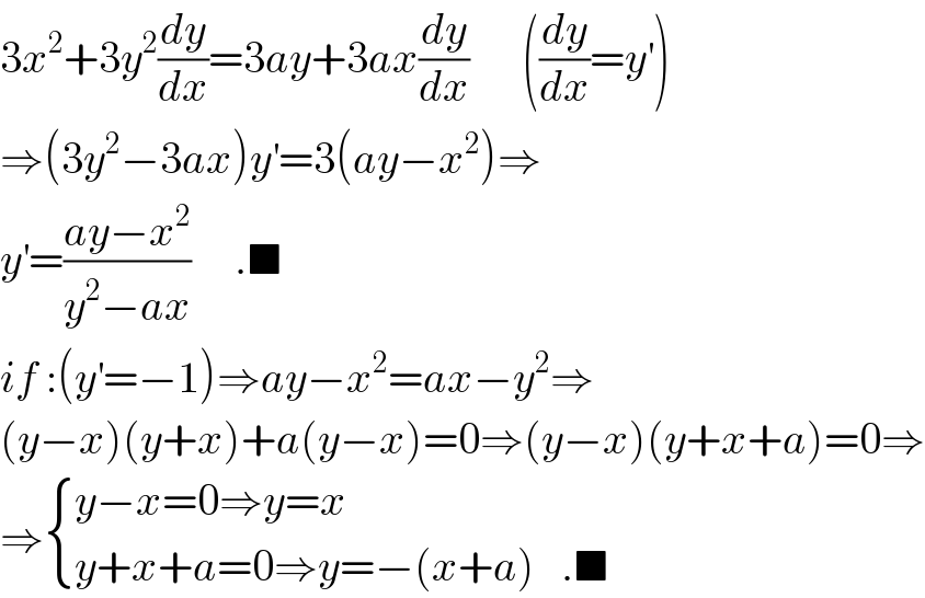 3x^2 +3y^2 (dy/dx)=3ay+3ax(dy/dx)      ((dy/dx)=y^′ )  ⇒(3y^2 −3ax)y^′ =3(ay−x^2 )⇒  y^′ =((ay−x^2 )/(y^2 −ax))     .■  if :(y^′ =−1)⇒ay−x^2 =ax−y^2 ⇒  (y−x)(y+x)+a(y−x)=0⇒(y−x)(y+x+a)=0⇒  ⇒ { ((y−x=0⇒y=x)),((y+x+a=0⇒y=−(x+a)   .■)) :}  