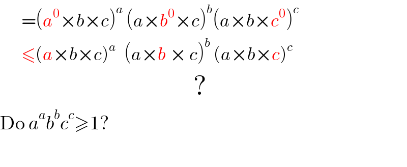        =(a^0 ×b×c)^a  (a×b^0 ×c)^b (a×b×c^0 )^c          ≤(a×b×c)^(a    ) (a×b^ × c)^b  (a×b×c)^c                                         ?  Do a^a b^b c^c ≥1?    