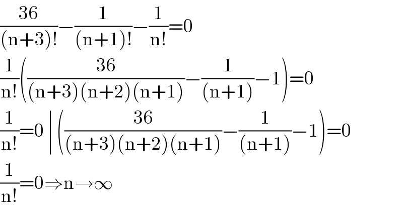 ((36)/((n+3)!))−(1/((n+1)!))−(1/(n!))=0  (1/(n!))(((36)/((n+3)(n+2)(n+1)))−(1/((n+1)))−1)=0  (1/(n!))=0 ∣ (((36)/((n+3)(n+2)(n+1)))−(1/((n+1)))−1)=0  (1/(n!))=0⇒n→∞  