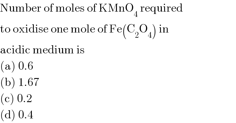 Number of moles of KMnO_4  required  to oxidise one mole of Fe(C_2 O_4 ) in  acidic medium is  (a) 0.6  (b) 1.67  (c) 0.2  (d) 0.4  