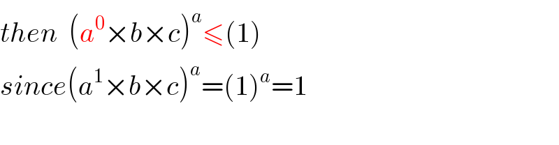 then  (a^0 ×b×c)^a ≤(1)   since(a^1 ×b×c)^a =(1)^a =1       