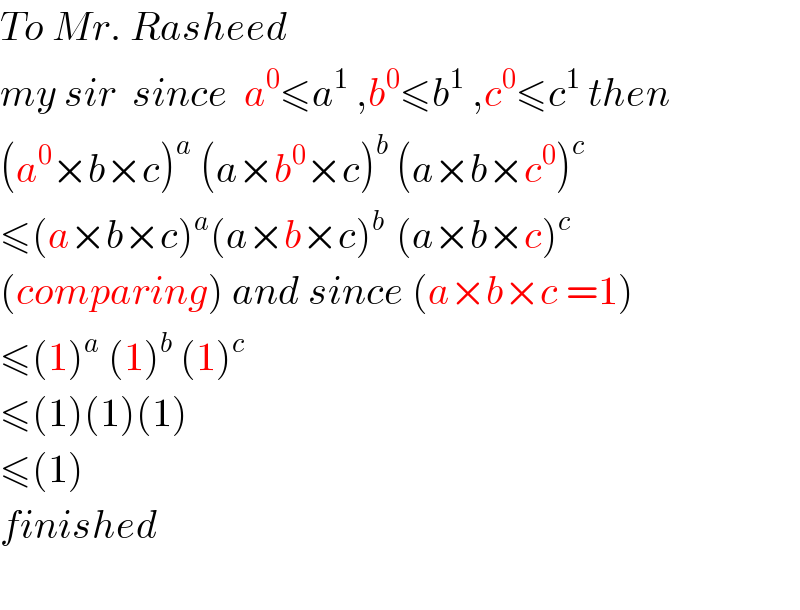 To Mr. Rasheed   my sir  since  a^0 ≤a^1  ,b^0 ≤b^1  ,c^0 ≤c^1  then  (a^0 ×b×c)^a  (a×b^0 ×c)^b  (a×b×c^0 )^c   ≤(a×b×c)^a (a×b×c)^(b )  (a×b×c)^c    (comparing) and since (a×b×c =1)  ≤(1)^a  (1)^b  (1)^c   ≤(1)(1)(1)  ≤(1)  finished    