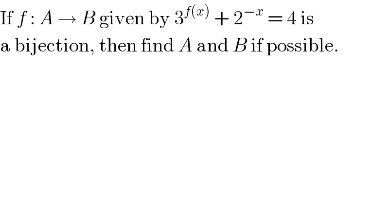 If f : A → B given by 3^(f(x))  + 2^(−x)  = 4 is  a bijection, then find A and B if possible.  