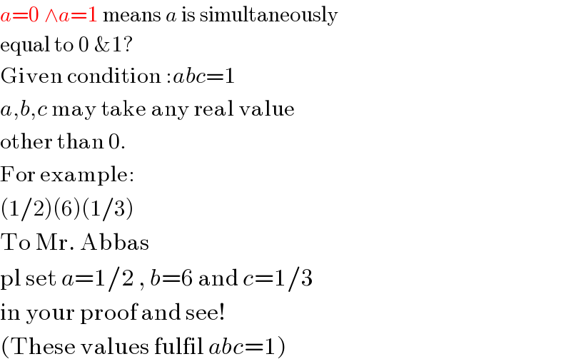 a=0 ∧a=1 means a is simultaneously  equal to 0 &1?  Given condition :abc=1  a,b,c may take any real value  other than 0.  For example:  (1/2)(6)(1/3)  To Mr. Abbas  pl set a=1/2 , b=6 and c=1/3  in your proof and see!  (These values fulfil abc=1)  