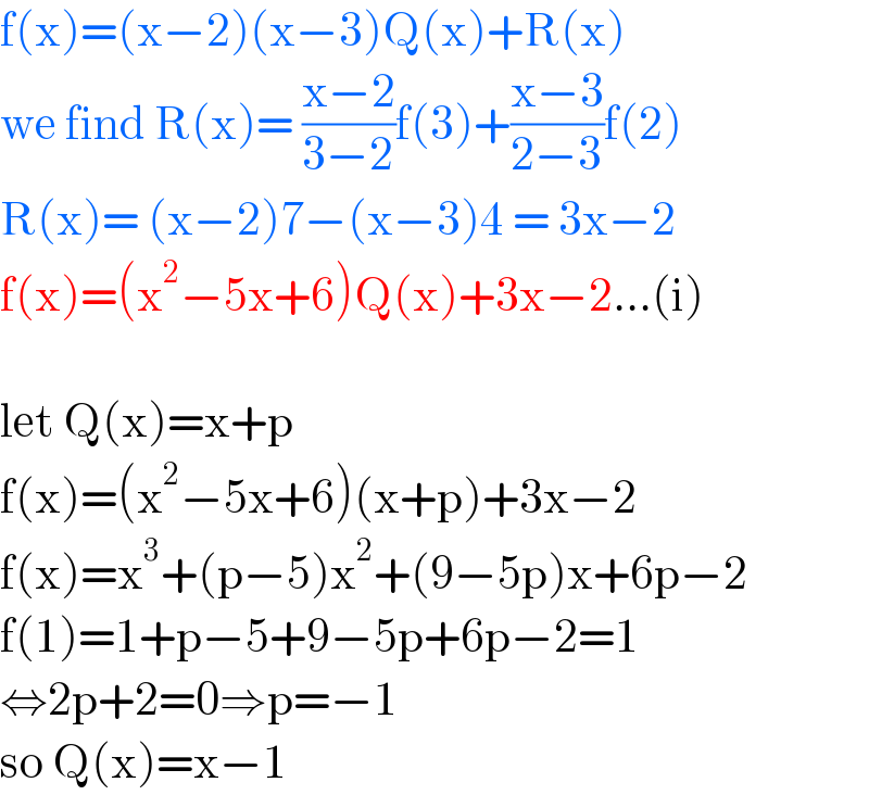 f(x)=(x−2)(x−3)Q(x)+R(x)  we find R(x)= ((x−2)/(3−2))f(3)+((x−3)/(2−3))f(2)  R(x)= (x−2)7−(x−3)4 = 3x−2  f(x)=(x^2 −5x+6)Q(x)+3x−2...(i)    let Q(x)=x+p  f(x)=(x^2 −5x+6)(x+p)+3x−2  f(x)=x^3 +(p−5)x^2 +(9−5p)x+6p−2  f(1)=1+p−5+9−5p+6p−2=1  ⇔2p+2=0⇒p=−1  so Q(x)=x−1  