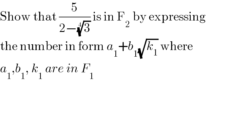 Show that (5/(2−(3)^(1/4) )) is in F_2  by expressing  the number in form a_1 +b_1 (√k_1 ) where  a_1 ,b_1 , k_1  are in F_1   