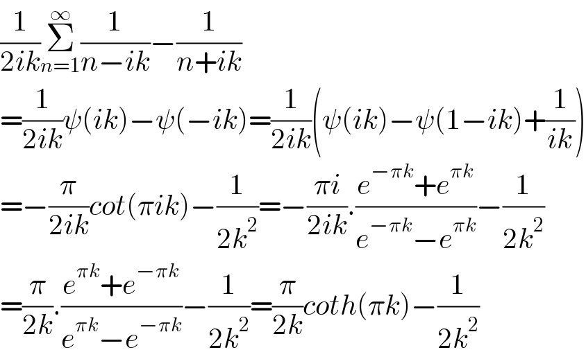 (1/(2ik))Σ_(n=1) ^∞ (1/(n−ik))−(1/(n+ik))  =(1/(2ik))ψ(ik)−ψ(−ik)=(1/(2ik))(ψ(ik)−ψ(1−ik)+(1/(ik)))  =−(π/(2ik))cot(πik)−(1/(2k^2 ))=−((πi)/(2ik)).((e^(−πk) +e^(πk) )/(e^(−πk) −e^(πk) ))−(1/(2k^2 ))  =(π/(2k)).((e^(πk) +e^(−πk) )/(e^(πk) −e^(−πk) ))−(1/(2k^2 ))=(π/(2k))coth(πk)−(1/(2k^2 ))  