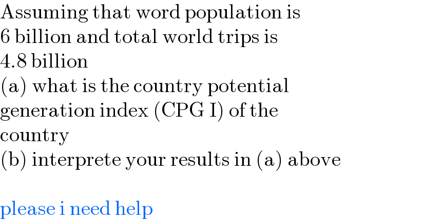 Assuming that word population is   6 billion and total world trips is   4.8 billion  (a) what is the country potential   generation index (CPG I) of the   country  (b) interprete your results in (a) above     please i need help  