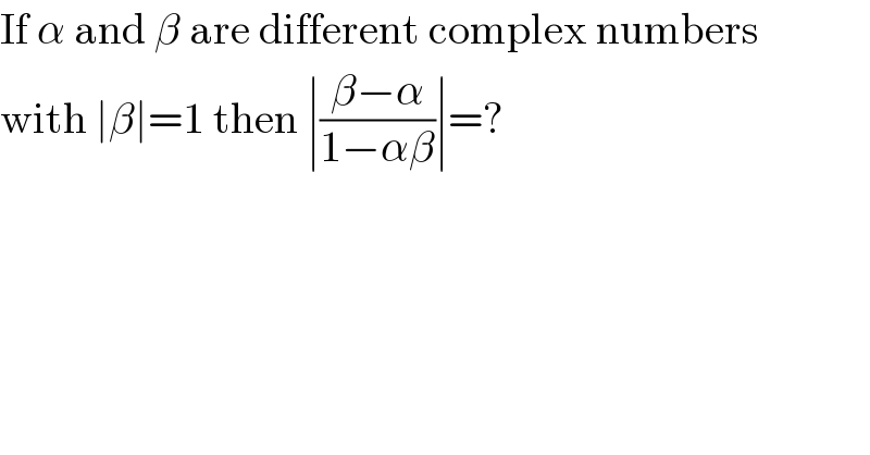 If α and β are different complex numbers  with ∣β∣=1 then ∣((β−α)/(1−αβ))∣=?  