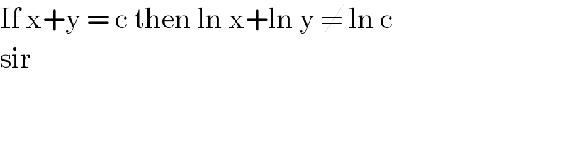 If x+y = c then ln x+ln y ≠ ln c   sir   