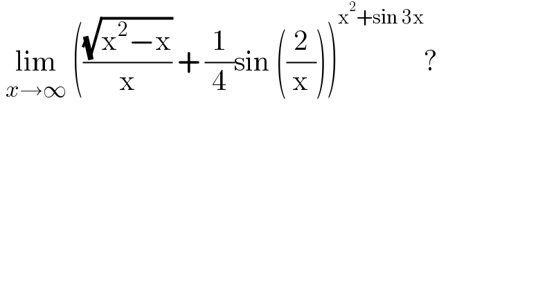  lim_(x→∞)  (((√(x^2 −x))/x) + (1/4)sin ((2/x)))^(x^2 +sin 3x) ?  