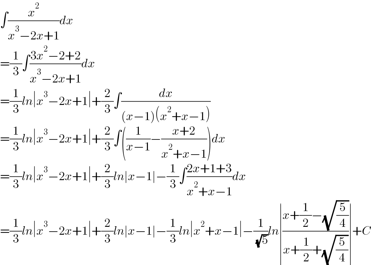 ∫(x^2 /(x^3 −2x+1))dx  =(1/3)∫((3x^2 −2+2)/(x^3 −2x+1))dx  =(1/3)ln∣x^3 −2x+1∣+(2/3)∫(dx/((x−1)(x^2 +x−1)))  =(1/3)ln∣x^3 −2x+1∣+(2/3)∫((1/(x−1))−((x+2)/(x^2 +x−1)))dx  =(1/3)ln∣x^3 −2x+1∣+(2/3)ln∣x−1∣−(1/3)∫((2x+1+3)/(x^2 +x−1))dx  =(1/3)ln∣x^3 −2x+1∣+(2/3)ln∣x−1∣−(1/3)ln∣x^2 +x−1∣−(1/( (√5)))ln∣((x+(1/2)−(√(5/4)))/(x+(1/2)+(√(5/4))))∣+C  
