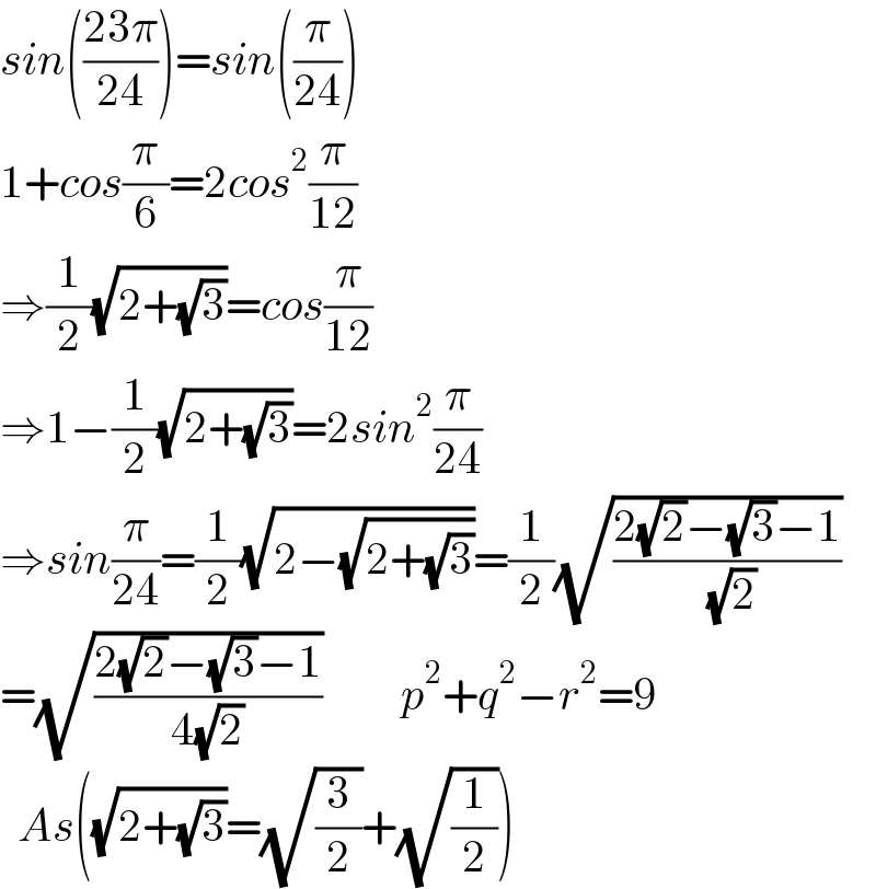 sin(((23π)/(24)))=sin((π/(24)))  1+cos(π/6)=2cos^2 (π/(12))  ⇒(1/2)(√(2+(√3)))=cos(π/(12))  ⇒1−(1/2)(√(2+(√3)))=2sin^2 (π/(24))  ⇒sin(π/(24))=(1/2)(√(2−(√(2+(√3)))))=(1/2)(√((2(√2)−(√3)−1)/( (√2))))  =(√((2(√2)−(√3)−1)/(4(√2))))         p^2 +q^2 −r^2 =9    As((√(2+(√3)))=(√(3/2))+(√(1/2)))  