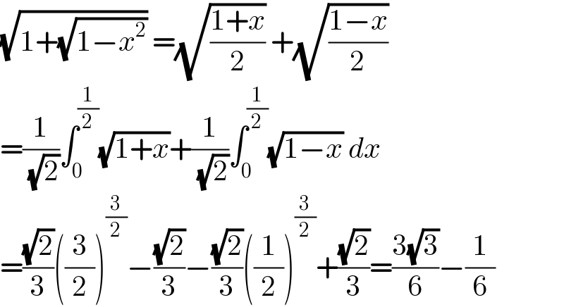 (√(1+(√(1−x^2 )))) =(√((1+x)/2)) +(√((1−x)/2))  =(1/( (√2)))∫_0 ^(1/2) (√(1+x))+(1/( (√2)))∫_0 ^(1/2) (√(1−x)) dx  =((√2)/3)((3/2))^(3/2) −((√2)/3)−((√2)/3)((1/2))^(3/2) +((√2)/3)=((3(√3))/6)−(1/6)  