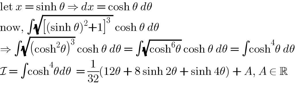 let x = sinh θ ⇒ dx = cosh θ dθ  now, ∫(√([(sinh θ)^2 +1]^3  )) cosh θ dθ  ⇒ ∫(√((cosh^2 θ)^3 )) cosh θ dθ = ∫(√(cosh^6 θ)) cosh θ dθ = ∫cosh^4 θ dθ  I = ∫cosh^4 θdθ  = (1/(32))(12θ + 8 sinh 2θ + sinh 4θ) + A, A ∈ R  