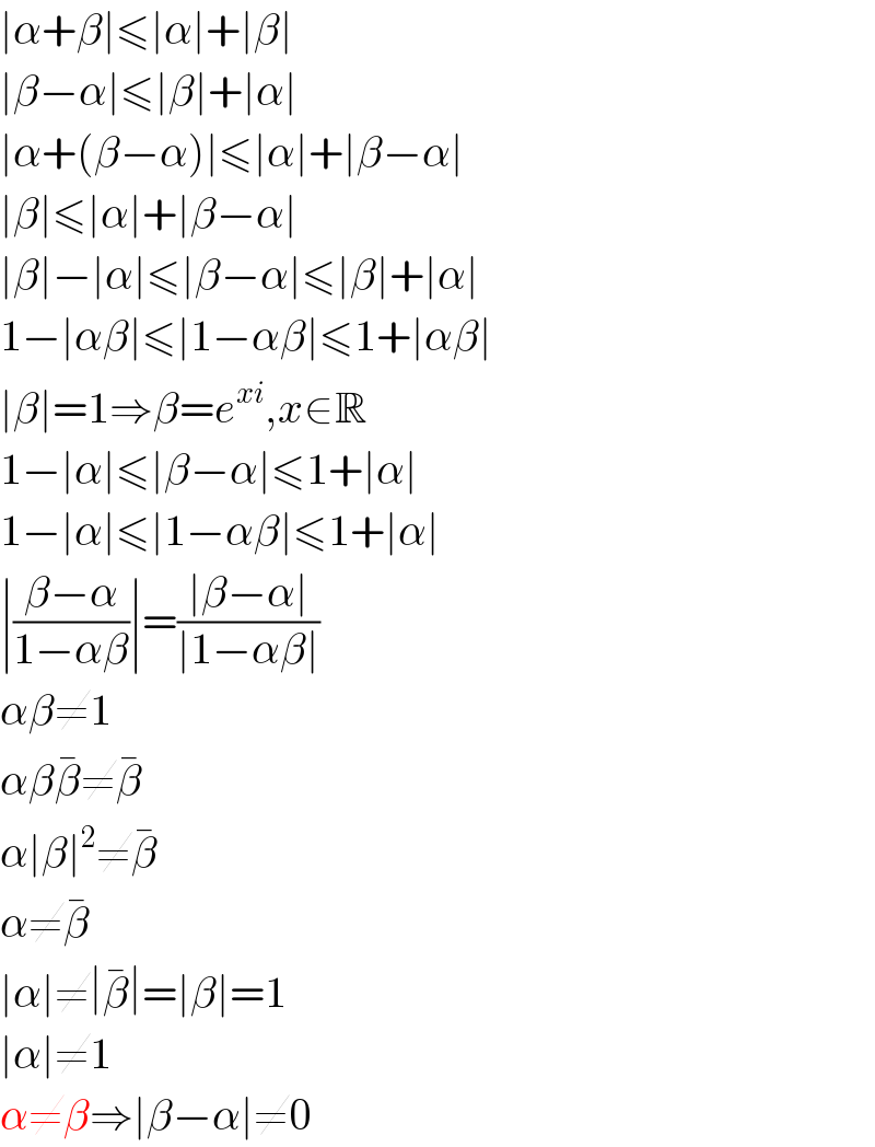 ∣α+β∣≤∣α∣+∣β∣  ∣β−α∣≤∣β∣+∣α∣  ∣α+(β−α)∣≤∣α∣+∣β−α∣  ∣β∣≤∣α∣+∣β−α∣  ∣β∣−∣α∣≤∣β−α∣≤∣β∣+∣α∣  1−∣αβ∣≤∣1−αβ∣≤1+∣αβ∣  ∣β∣=1⇒β=e^(xi) ,x∈R  1−∣α∣≤∣β−α∣≤1+∣α∣  1−∣α∣≤∣1−αβ∣≤1+∣α∣  ∣((β−α)/(1−αβ))∣=((∣β−α∣)/(∣1−αβ∣))  αβ≠1  αββ^� ≠β^�   α∣β∣^2 ≠β^�   α≠β^�   ∣α∣≠∣β^� ∣=∣β∣=1  ∣α∣≠1  α≠β⇒∣β−α∣≠0  