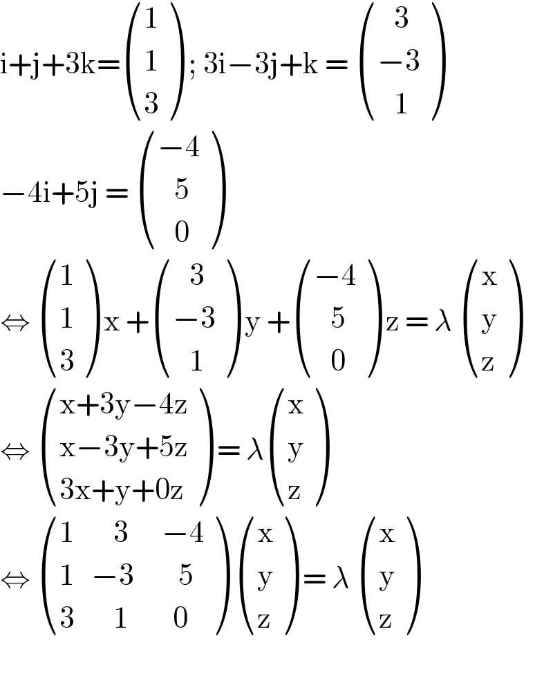 i+j+3k= ((1),(1),(3) ) ; 3i−3j+k =  (((   3)),((−3)),((   1)) )  −4i+5j =  (((−4)),((   5)),((   0)) )  ⇔  ((1),(1),(3) ) x + (((   3)),((−3)),((   1)) ) y + (((−4)),((   5)),((   0)) ) z = λ  ((x),(y),(z) )  ⇔  (((x+3y−4z)),((x−3y+5z)),((3x+y+0z)) ) = λ ((x),(y),(z) )  ⇔  (((1       3      −4)),((1   −3        5)),((3       1        0)) )  ((x),(y),(z) ) = λ  ((x),(y),(z) )    