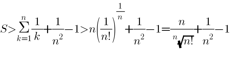S>Σ_(k=1) ^n (1/k)+(1/n^2 )−1>n((1/(n!)))^(1/n) +(1/n^2 )−1=(n/(^n (√(n!))))+(1/n^2 )−1  