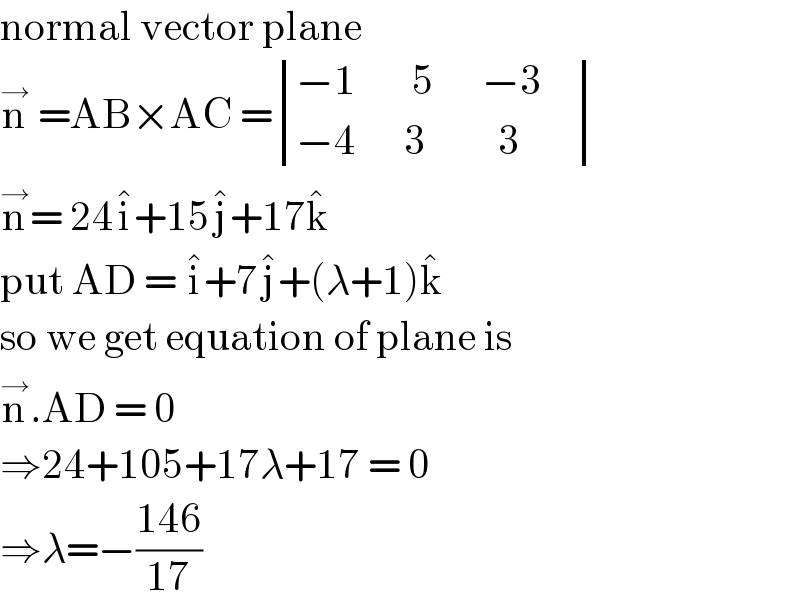 normal vector plane   n^→  =AB×AC = determinant (((−1       5      −3    )),((−4      3         3)))  n^→ = 24i^� +15j^� +17k^�   put AD = i^� +7j^� +(λ+1)k^�   so we get equation of plane is  n^→ .AD = 0  ⇒24+105+17λ+17 = 0  ⇒λ=−((146)/(17))  